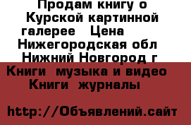 Продам книгу о Курской картинной галерее › Цена ­ 250 - Нижегородская обл., Нижний Новгород г. Книги, музыка и видео » Книги, журналы   
